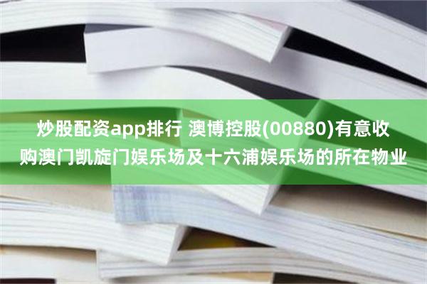 炒股配资app排行 澳博控股(00880)有意收购澳门凯旋门娱乐场及十六浦娱乐场的所在物业