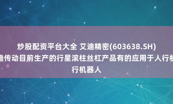 炒股配资平台大全 艾迪精密(603638.SH)：艾迪传动目前生产的行星滚柱丝杠产品有的应用于人行机器人