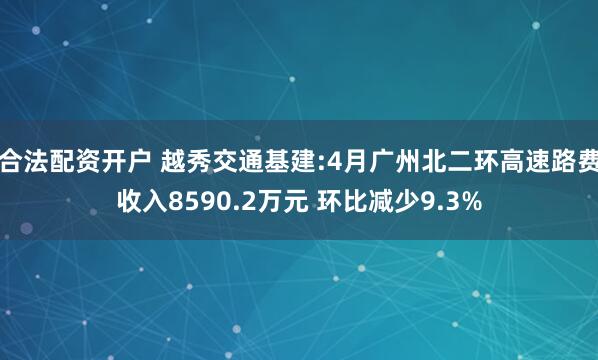 合法配资开户 越秀交通基建:4月广州北二环高速路费收入8590.2万元 环比减少9.3%