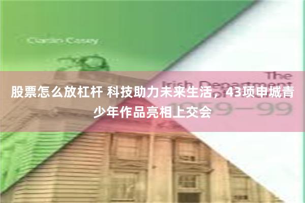 股票怎么放杠杆 科技助力未来生活，43项申城青少年作品亮相上交会
