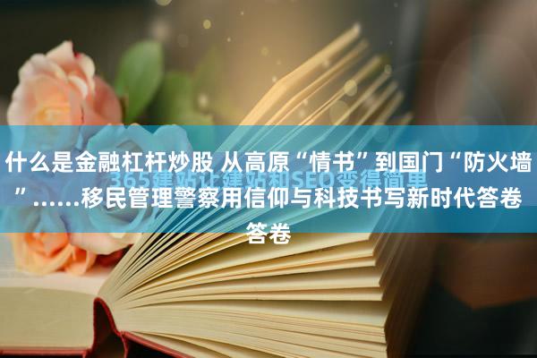 什么是金融杠杆炒股 从高原“情书”到国门“防火墙”......移民管理警察用信仰与科技书写新时代答卷