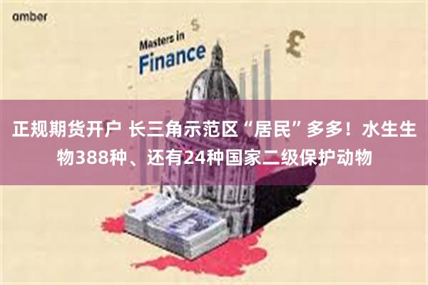 正规期货开户 长三角示范区“居民”多多！水生生物388种、还有24种国家二级保护动物