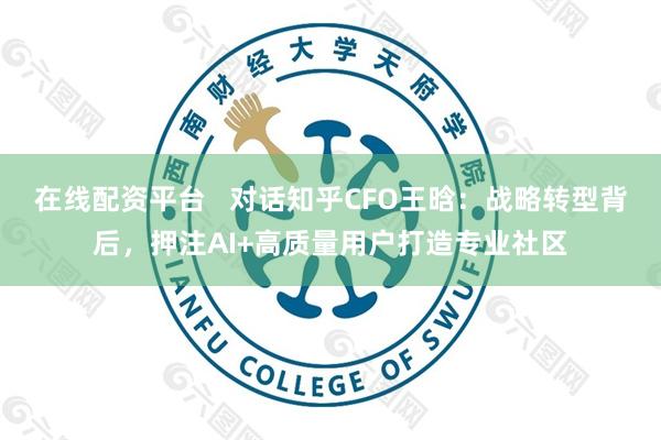 在线配资平台   对话知乎CFO王晗：战略转型背后，押注AI+高质量用户打造专业社区