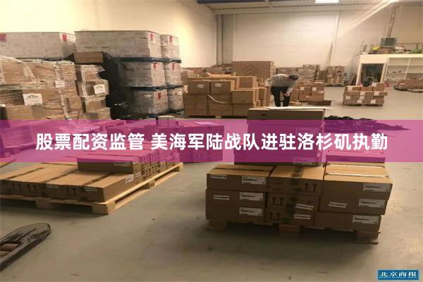 股票配资监管 美海军陆战队进驻洛杉矶执勤