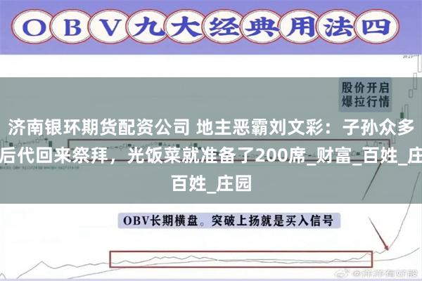 济南银环期货配资公司 地主恶霸刘文彩：子孙众多，后代回来祭拜，光饭菜就准备了200席_财富_百姓_庄园