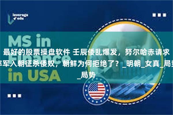 最好的股票操盘软件 壬辰倭乱爆发，努尔哈赤请求率军入朝征杀倭奴，朝鲜为何拒绝了？_明朝_女真_局势