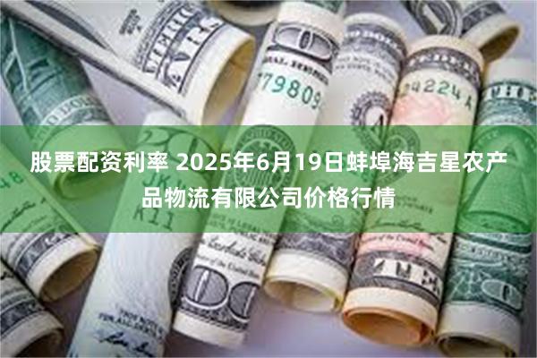 股票配资利率 2025年6月19日蚌埠海吉星农产品物流有限公司价格行情