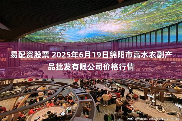 易配资股票 2025年6月19日绵阳市高水农副产品批发有限公司价格行情