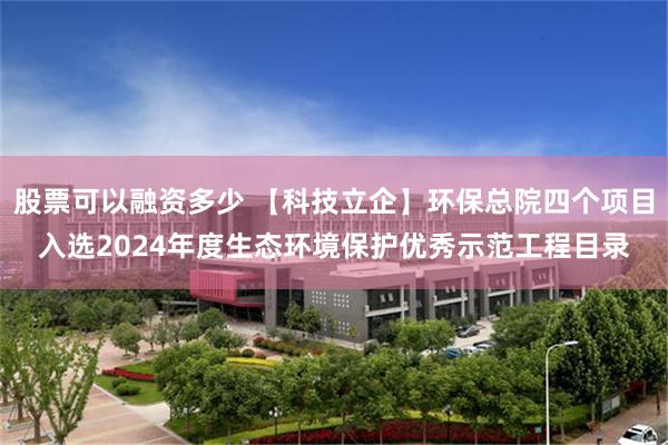股票可以融资多少 【科技立企】环保总院四个项目入选2024年度生态环境保护优秀示范工程目录