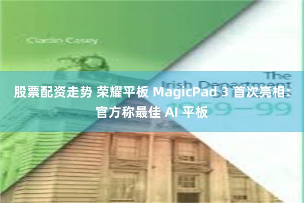 股票配资走势 荣耀平板 MagicPad 3 首次亮相：官方称最佳 AI 平板