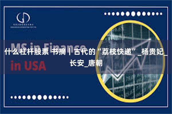 什么杠杆股票 书摘｜古代的“荔枝快递”_杨贵妃_长安_唐朝