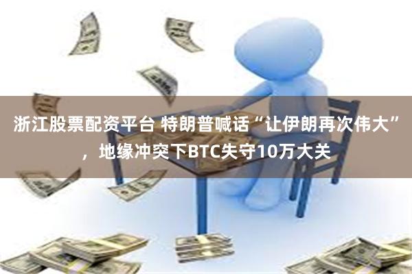 浙江股票配资平台 特朗普喊话“让伊朗再次伟大”，地缘冲突下BTC失守10万大关