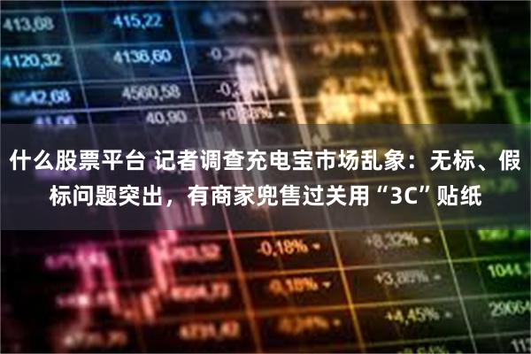 什么股票平台 记者调查充电宝市场乱象：无标、假标问题突出，有商家兜售过关用“3C”贴纸