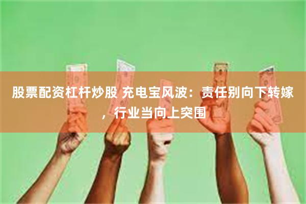 股票配资杠杆炒股 充电宝风波：责任别向下转嫁，行业当向上突围