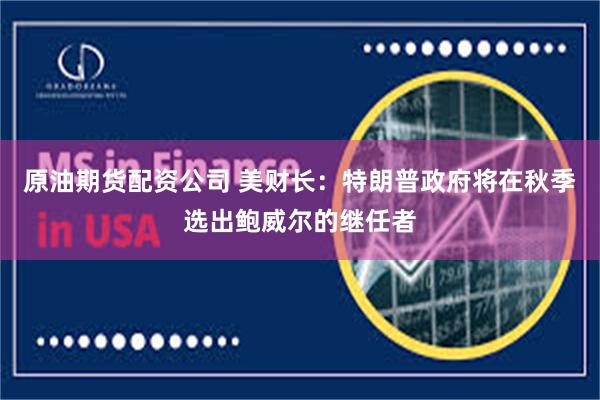 原油期货配资公司 美财长：特朗普政府将在秋季选出鲍威尔的继任者