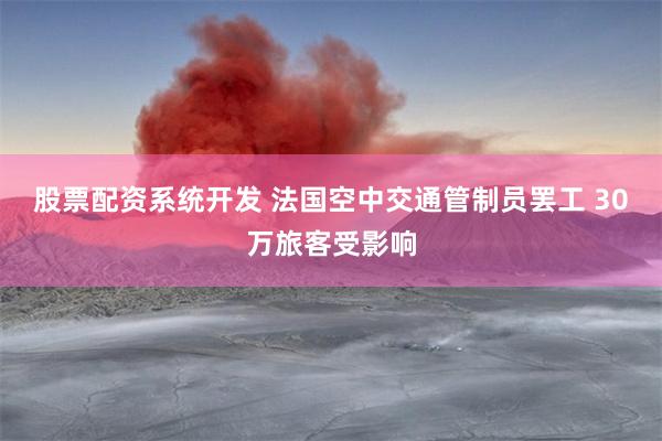 股票配资系统开发 法国空中交通管制员罢工 30万旅客受影响