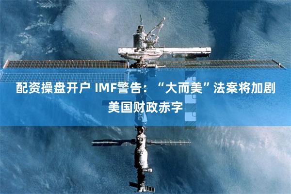 配资操盘开户 IMF警告：“大而美”法案将加剧美国财政赤字