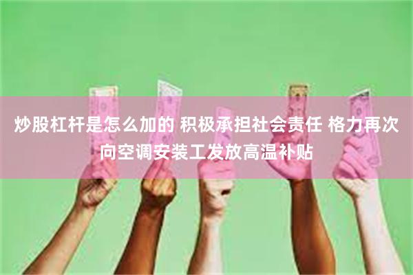 炒股杠杆是怎么加的 积极承担社会责任 格力再次向空调安装工发放高温补贴