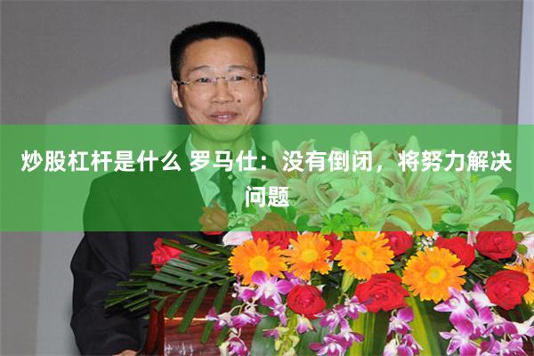 炒股杠杆是什么 罗马仕：没有倒闭，将努力解决问题