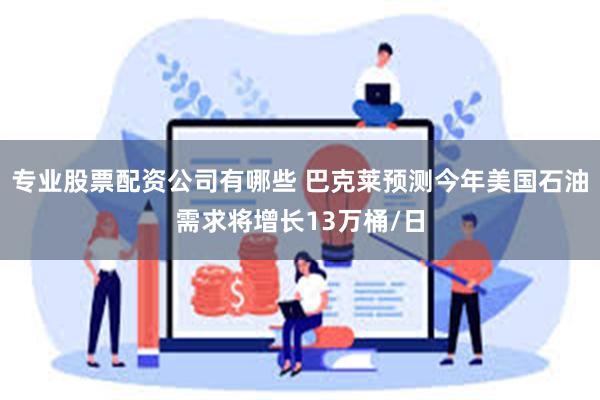专业股票配资公司有哪些 巴克莱预测今年美国石油需求将增长13万桶/日