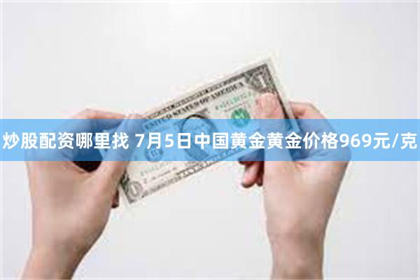 炒股配资哪里找 7月5日中国黄金黄金价格969元/克