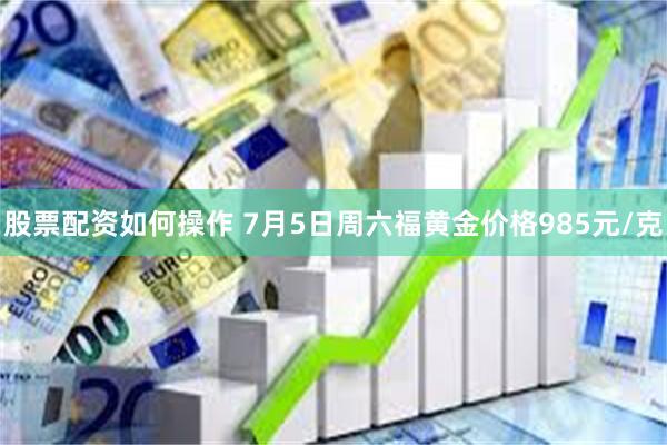 股票配资如何操作 7月5日周六福黄金价格985元/克