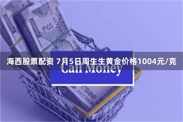 海西股票配资 7月5日周生生黄金价格1004元/克