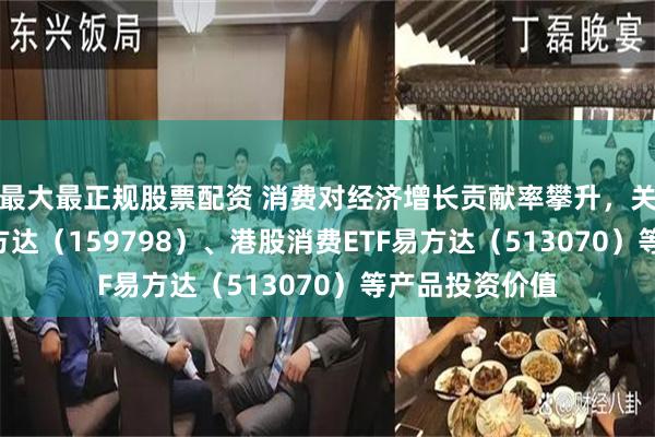 最大最正规股票配资 消费对经济增长贡献率攀升，关注消费ETF易方达（159798）、港股消费ETF易方达（513070）等产品投资价值