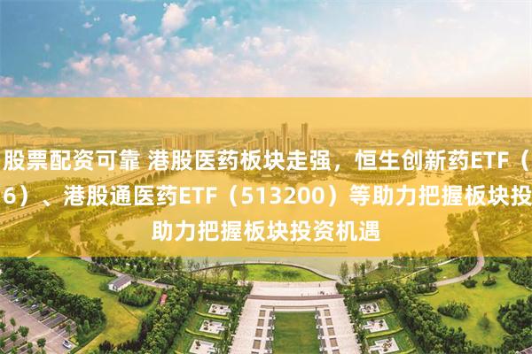 股票配资可靠 港股医药板块走强，恒生创新药ETF（159316）、港股通医药ETF（513200）等助力把握板块投资机遇