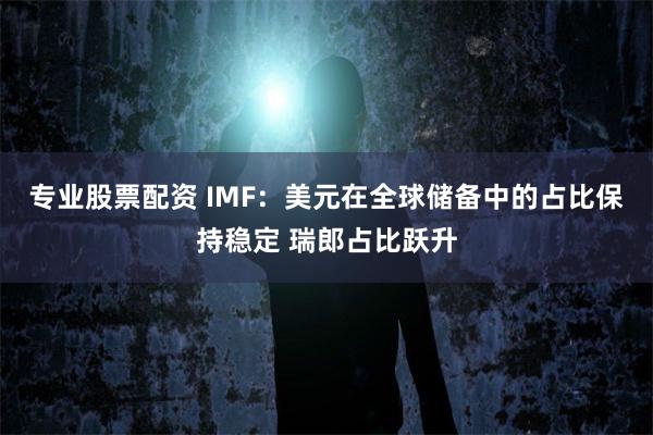 专业股票配资 IMF：美元在全球储备中的占比保持稳定 瑞郎占比跃升