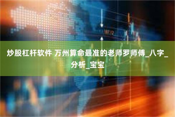 炒股杠杆软件 万州算命最准的老师罗师傅_八字_分析_宝宝