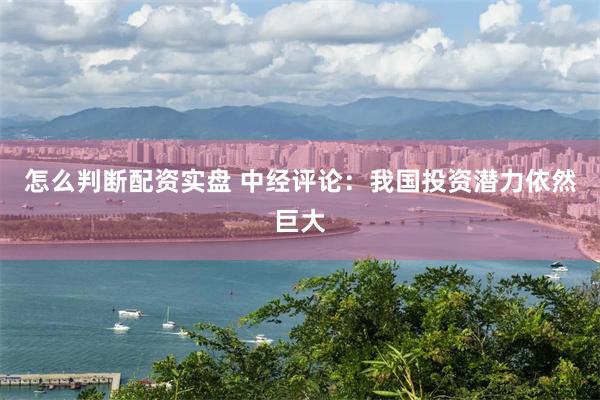 怎么判断配资实盘 中经评论：我国投资潜力依然巨大