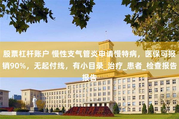 股票杠杆账户 慢性支气管炎申请慢特病，医保可报销90%，无起付线，有小目录_治疗_患者_检查报告