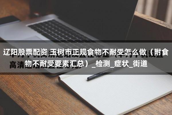 辽阳股票配资 玉树市正规食物不耐受怎么做（附食物不耐受要素汇总）_检测_症状_街道
