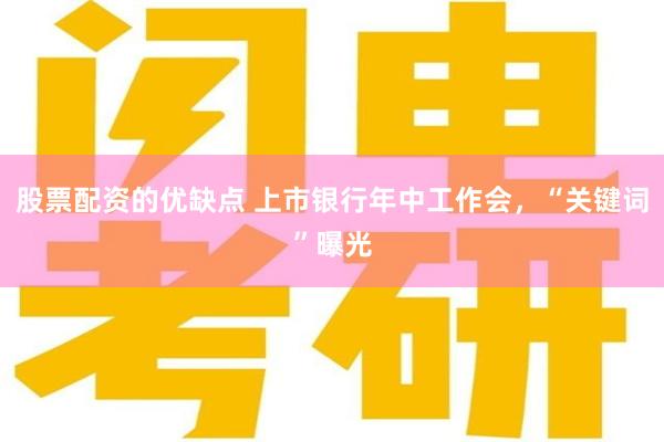 股票配资的优缺点 上市银行年中工作会，“关键词”曝光