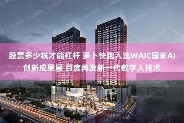 股票多少钱才能杠杆 萝卜快跑入选WAIC国家AI创新成果展 百度再发新一代数字人技术