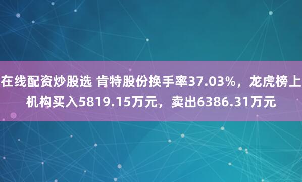 在线配资炒股选 肯特股份换手率37.03%，龙虎榜上机构买入5819.15万元，卖出6386.31万元