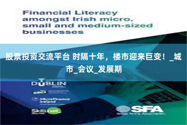 股票投资交流平台 时隔十年，楼市迎来巨变！_城市_会议_发展期