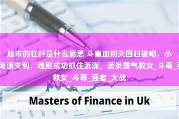 股市的杠杆是什么意思 斗皇加刑天回归被嘲，小医仙保护萧潇失利，魂殿成功抓住萧潇，萧炎霸气救女_斗尊_强者_大战