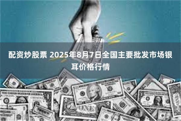 配资炒股票 2025年8月7日全国主要批发市场银耳价格行情