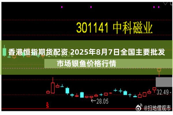 香港恒指期货配资 2025年8月7日全国主要批发市场银鱼价格行情