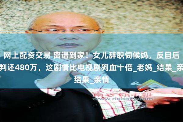 网上配资交易 离谱到家！女儿辞职伺候妈，反目后被判还480万，这剧情比电视剧狗血十倍_老妈_结果_亲情