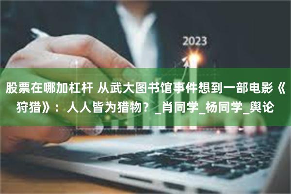 股票在哪加杠杆 从武大图书馆事件想到一部电影《狩猎》：人人皆为猎物？_肖同学_杨同学_舆论