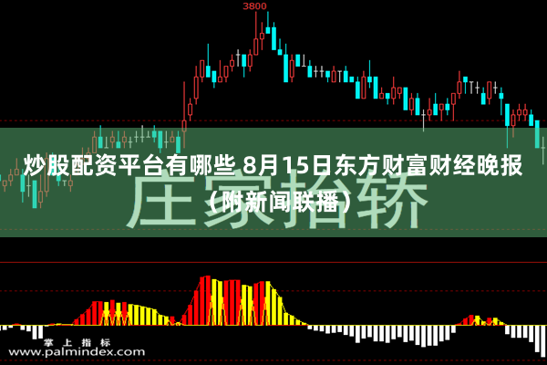 炒股配资平台有哪些 8月15日东方财富财经晚报（附新闻联播）