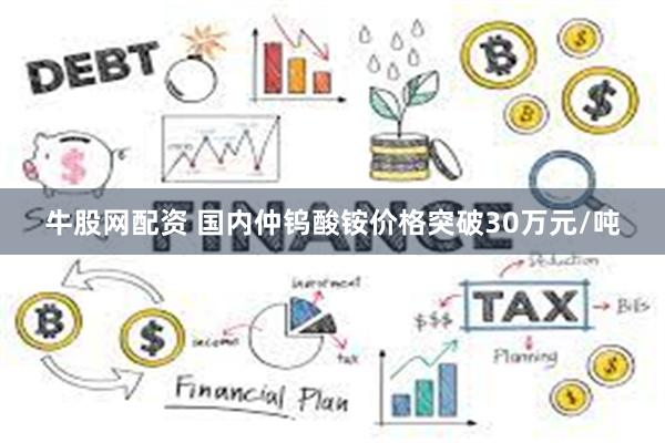 牛股网配资 国内仲钨酸铵价格突破30万元/吨