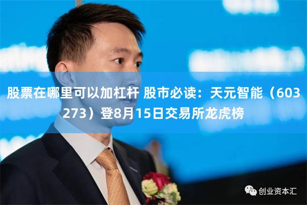 股票在哪里可以加杠杆 股市必读：天元智能（603273）登8月15日交易所龙虎榜