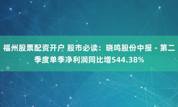 福州股票配资开户 股市必读：晓鸣股份中报 - 第二季度单季净利润同比增544.38%