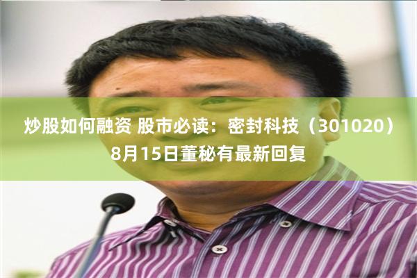 炒股如何融资 股市必读：密封科技（301020）8月15日董秘有最新回复