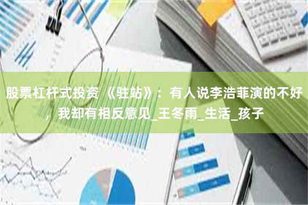 股票杠杆式投资 《驻站》：有人说李浩菲演的不好，我却有相反意见_王冬雨_生活_孩子