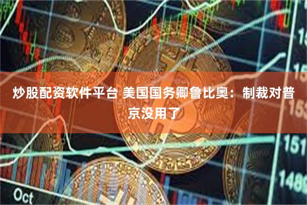 炒股配资软件平台 美国国务卿鲁比奥：制裁对普京没用了